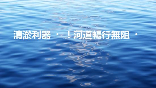 清淤利器！河道暢行無阻，這個(gè)設(shè)備是什么神器？